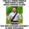 FOR ALL THOSE PEOPLE WHO WORE A MASK  WHILE DRIVING ALONE THE NEW OUTDOOR SEATBELT IS NOW AVAILABLE!