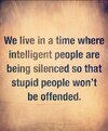 We live in a time where intelligent people are being silenced so that stupid people won't be offended.